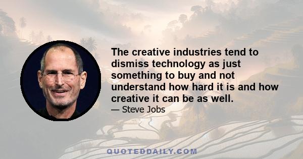 The creative industries tend to dismiss technology as just something to buy and not understand how hard it is and how creative it can be as well.