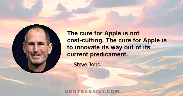 The cure for Apple is not cost-cutting. The cure for Apple is to innovate its way out of its current predicament.