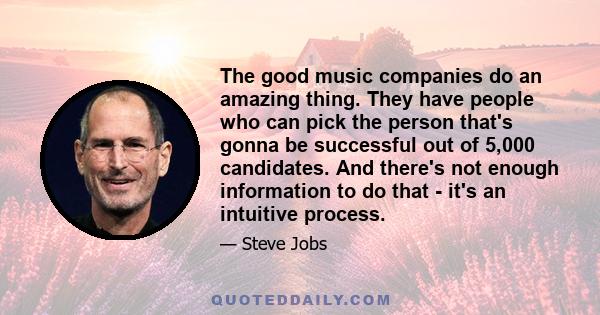 The good music companies do an amazing thing. They have people who can pick the person that's gonna be successful out of 5,000 candidates. And there's not enough information to do that - it's an intuitive process.