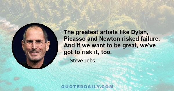 The greatest artists like Dylan, Picasso and Newton risked failure. And if we want to be great, we've got to risk it, too.