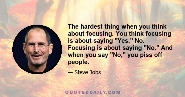 The hardest thing when you think about focusing. You think focusing is about saying Yes. No. Focusing is about saying No. And when you say No, you piss off people.