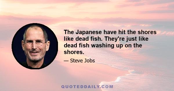 The Japanese have hit the shores like dead fish. They're just like dead fish washing up on the shores.