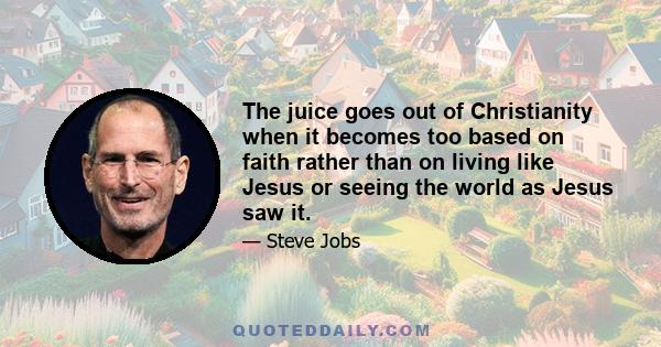 The juice goes out of Christianity when it becomes too based on faith rather than on living like Jesus or seeing the world as Jesus saw it.