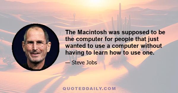 The Macintosh was supposed to be the computer for people that just wanted to use a computer without having to learn how to use one.