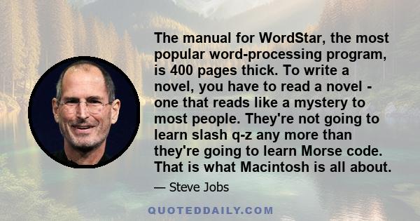 The manual for WordStar, the most popular word-processing program, is 400 pages thick. To write a novel, you have to read a novel - one that reads like a mystery to most people. They're not going to learn slash q-z any