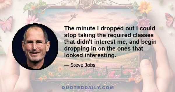 The minute I dropped out I could stop taking the required classes that didn't interest me, and begin dropping in on the ones that looked interesting.