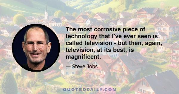 The most corrosive piece of technology that I've ever seen is called television - but then, again, television, at its best, is magnificent.