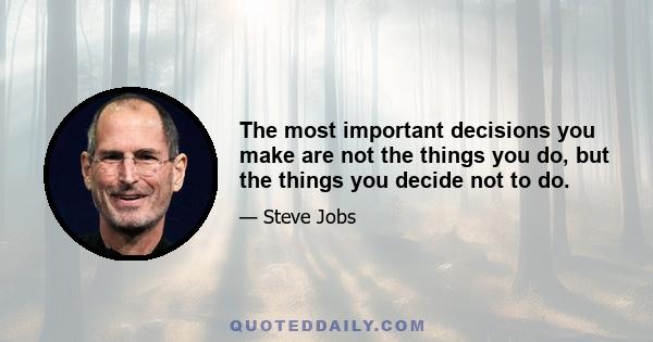 The most important decisions you make are not the things you do, but the things you decide not to do.