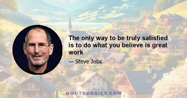 The only way to be truly satisfied is to do what you believe is great work