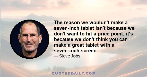 The reason we wouldn't make a seven-inch tablet isn't because we don't want to hit a price point, it's because we don't think you can make a great tablet with a seven-inch screen.