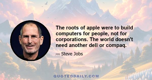 The roots of apple were to build computers for people, not for corporations. The world doesn't need another dell or compaq.