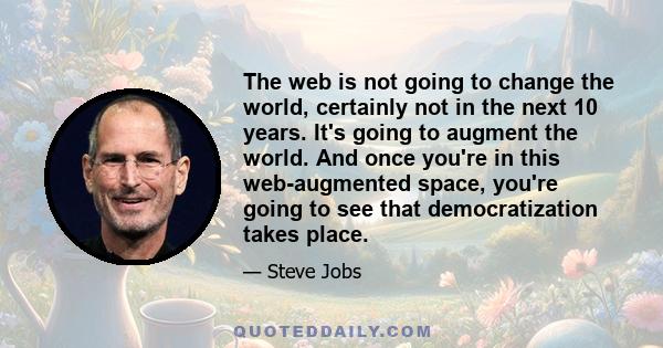 The web is not going to change the world, certainly not in the next 10 years. It's going to augment the world. And once you're in this web-augmented space, you're going to see that democratization takes place.