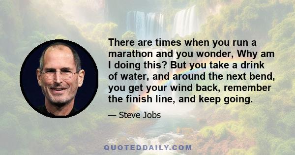 There are times when you run a marathon and you wonder, Why am I doing this? But you take a drink of water, and around the next bend, you get your wind back, remember the finish line, and keep going.