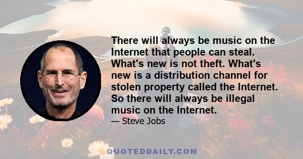 There will always be music on the Internet that people can steal. What's new is not theft. What's new is a distribution channel for stolen property called the Internet. So there will always be illegal music on the