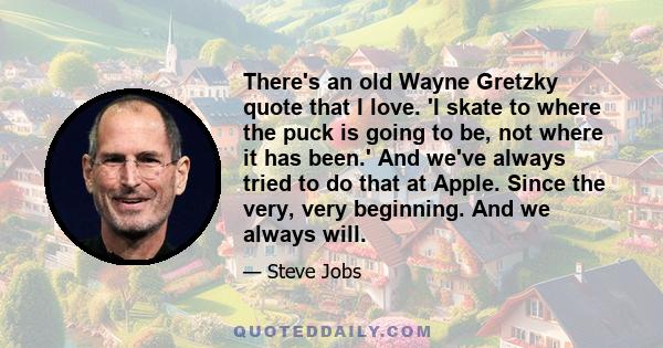 There's an old Wayne Gretzky quote that I love. 'I skate to where the puck is going to be, not where it has been.' And we've always tried to do that at Apple. Since the very, very beginning. And we always will.