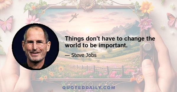 Things don't have to change the world to be important.