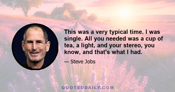 This was a very typical time. I was single. All you needed was a cup of tea, a light, and your stereo, you know, and that's what I had.