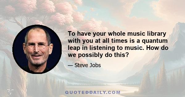 To have your whole music library with you at all times is a quantum leap in listening to music. How do we possibly do this?