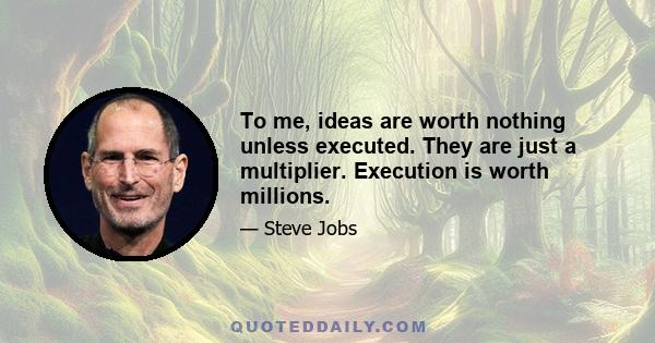 To me, ideas are worth nothing unless executed. They are just a multiplier. Execution is worth millions.