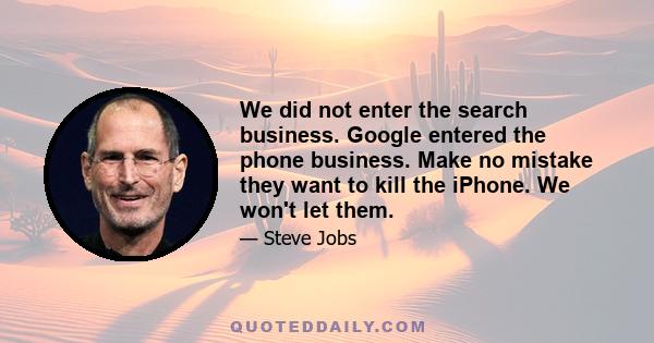 We did not enter the search business. Google entered the phone business. Make no mistake they want to kill the iPhone. We won't let them.