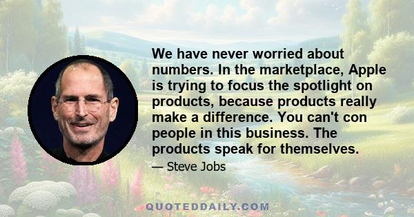 We have never worried about numbers. In the marketplace, Apple is trying to focus the spotlight on products, because products really make a difference. You can't con people in this business. The products speak for