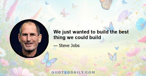 We just wanted to build the best thing we could build