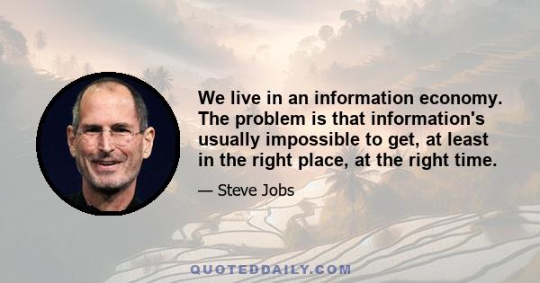 We live in an information economy. The problem is that information's usually impossible to get, at least in the right place, at the right time.