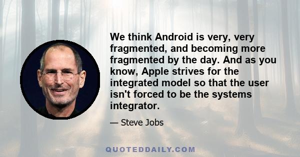 We think Android is very, very fragmented, and becoming more fragmented by the day. And as you know, Apple strives for the integrated model so that the user isn't forced to be the systems integrator.