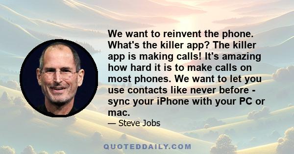 We want to reinvent the phone. What's the killer app? The killer app is making calls! It's amazing how hard it is to make calls on most phones. We want to let you use contacts like never before - sync your iPhone with