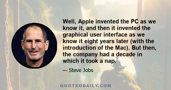 Well, Apple invented the PC as we know it, and then it invented the graphical user interface as we know it eight years later (with the introduction of the Mac). But then, the company had a decade in which it took a nap.