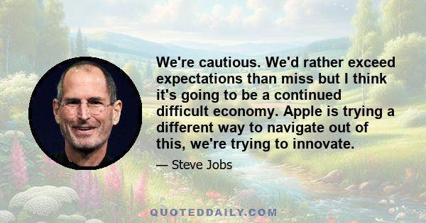 We're cautious. We'd rather exceed expectations than miss but I think it's going to be a continued difficult economy. Apple is trying a different way to navigate out of this, we're trying to innovate.