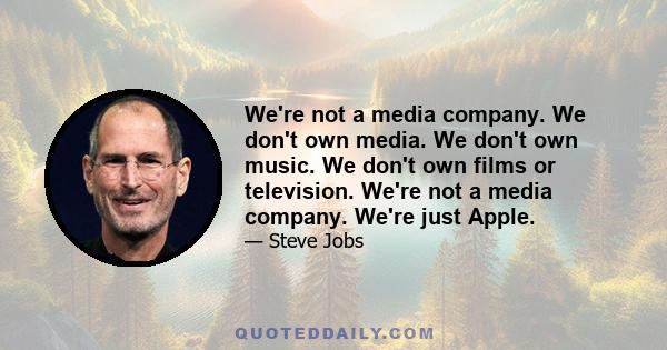 We're not a media company. We don't own media. We don't own music. We don't own films or television. We're not a media company. We're just Apple.