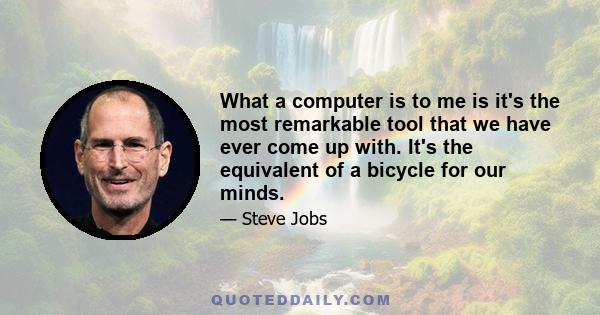 What a computer is to me is it's the most remarkable tool that we have ever come up with. It's the equivalent of a bicycle for our minds.