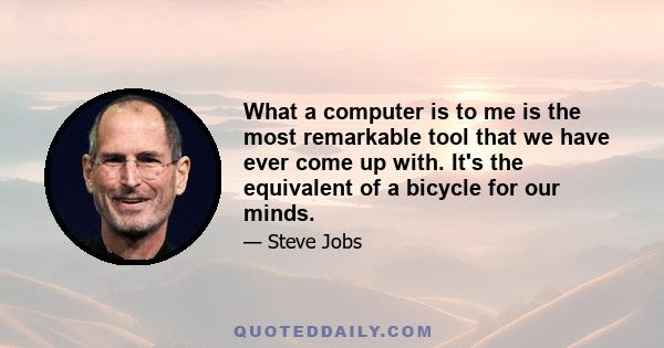 What a computer is to me is the most remarkable tool that we have ever come up with. It's the equivalent of a bicycle for our minds.