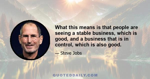 What this means is that people are seeing a stable business, which is good, and a business that is in control, which is also good.