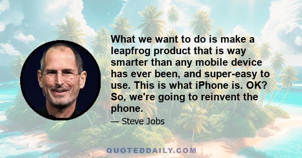 What we want to do is make a leapfrog product that is way smarter than any mobile device has ever been, and super-easy to use. This is what iPhone is. OK? So, we're going to reinvent the phone.