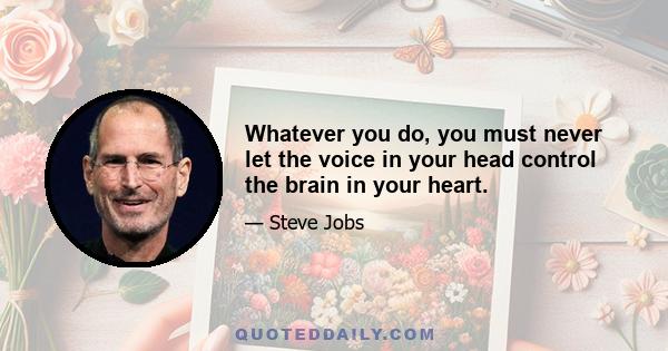 Whatever you do, you must never let the voice in your head control the brain in your heart.