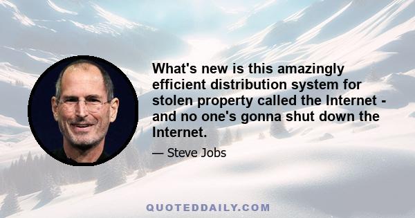 What's new is this amazingly efficient distribution system for stolen property called the Internet - and no one's gonna shut down the Internet.