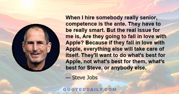 When I hire somebody really senior, competence is the ante. They have to be really smart. But the real issue for me is, Are they going to fall in love with Apple? Because if they fall in love with Apple, everything else 