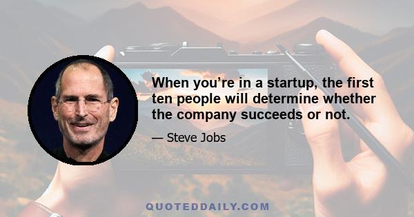 When you’re in a startup, the first ten people will determine whether the company succeeds or not.