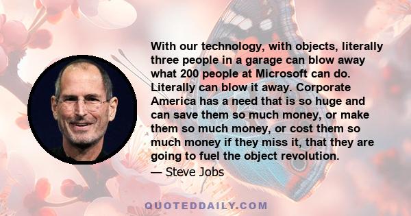 With our technology, with objects, literally three people in a garage can blow away what 200 people at Microsoft can do. Literally can blow it away. Corporate America has a need that is so huge and can save them so much 