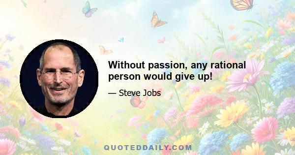 Without passion, any rational person would give up!