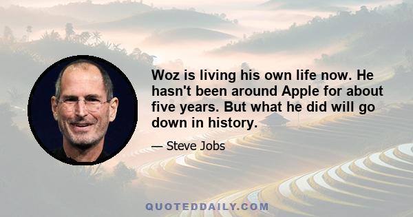 Woz is living his own life now. He hasn't been around Apple for about five years. But what he did will go down in history.