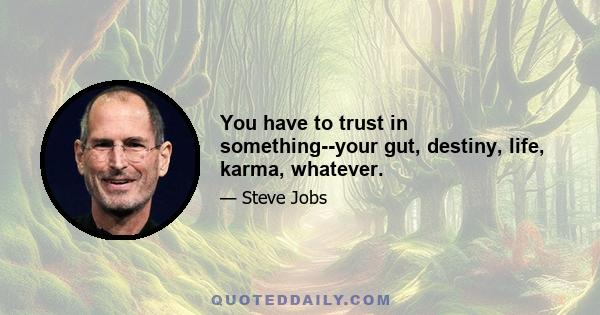 You have to trust in something--your gut, destiny, life, karma, whatever.