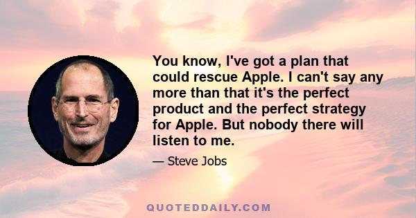 You know, I've got a plan that could rescue Apple. I can't say any more than that it's the perfect product and the perfect strategy for Apple. But nobody there will listen to me.