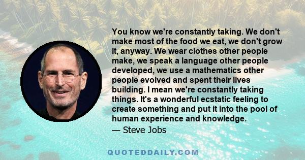 You know we're constantly taking. We don't make most of the food we eat, we don't grow it, anyway. We wear clothes other people make, we speak a language other people developed, we use a mathematics other people evolved 