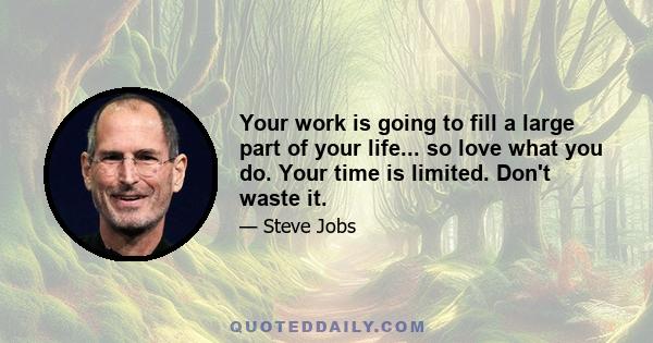 Your work is going to fill a large part of your life... so love what you do. Your time is limited. Don't waste it.