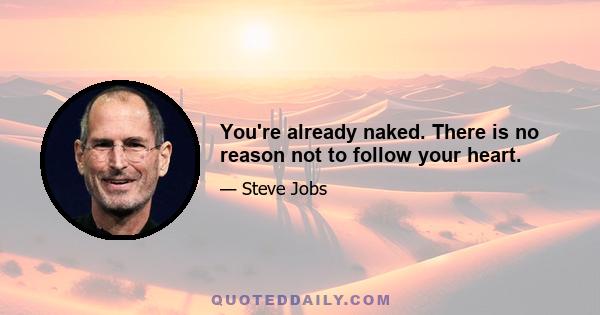 You're already naked. There is no reason not to follow your heart.