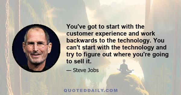 You've got to start with the customer experience and work backwards to the technology. You can't start with the technology and try to figure out where you're going to sell it.