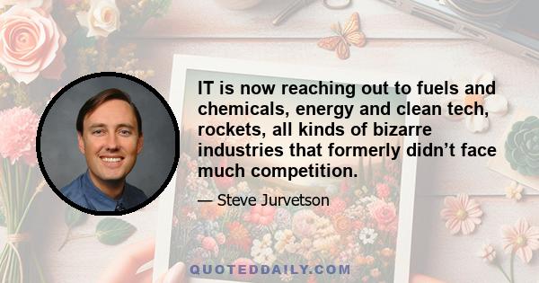 IT is now reaching out to fuels and chemicals, energy and clean tech, rockets, all kinds of bizarre industries that formerly didn’t face much competition.